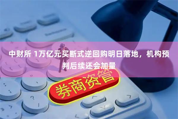 中财所 1万亿元买断式逆回购明日落地，机构预判后续还会加量