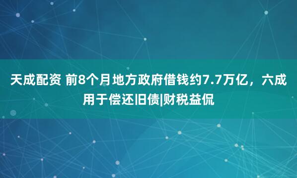 天成配资 前8个月地方政府借钱约7.7万亿，六成用于偿还旧债|财税益侃