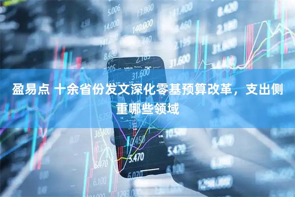 盈易点 十余省份发文深化零基预算改革，支出侧重哪些领域