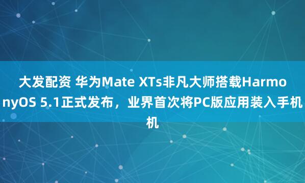 大发配资 华为Mate XTs非凡大师搭载HarmonyOS 5.1正式发布，业界首次将PC版应用装入手机