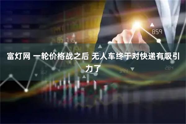 富灯网 一轮价格战之后 无人车终于对快递有吸引力了
