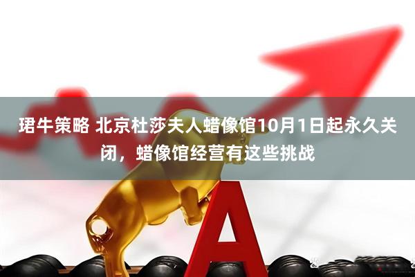 珺牛策略 北京杜莎夫人蜡像馆10月1日起永久关闭，蜡像馆经营有这些挑战