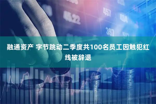 融通资产 字节跳动二季度共100名员工因触犯红线被辞退