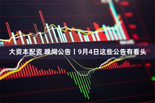 大资本配资 晚间公告丨9月4日这些公告有看头