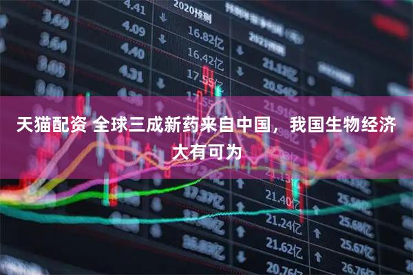 天猫配资 全球三成新药来自中国，我国生物经济大有可为