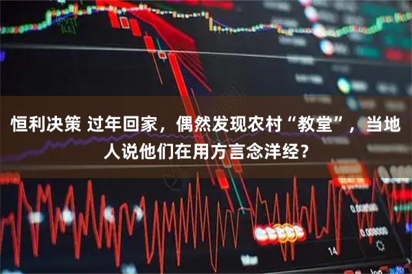 恒利决策 过年回家，偶然发现农村“教堂”，当地人说他们在用方言念洋经？