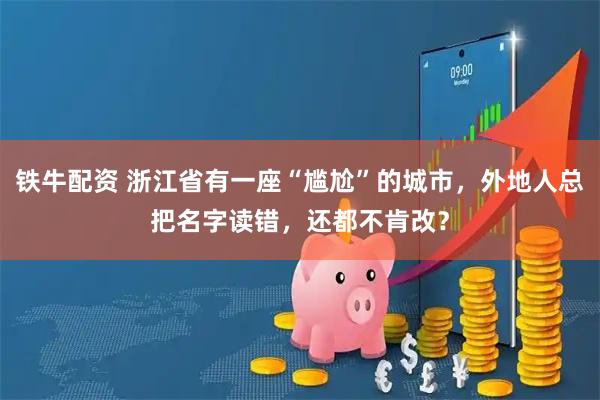 铁牛配资 浙江省有一座“尴尬”的城市，外地人总把名字读错，还都不肯改？