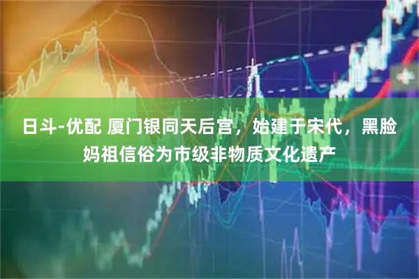 日斗-优配 厦门银同天后宫，始建于宋代，黑脸妈祖信俗为市级非物质文化遗产
