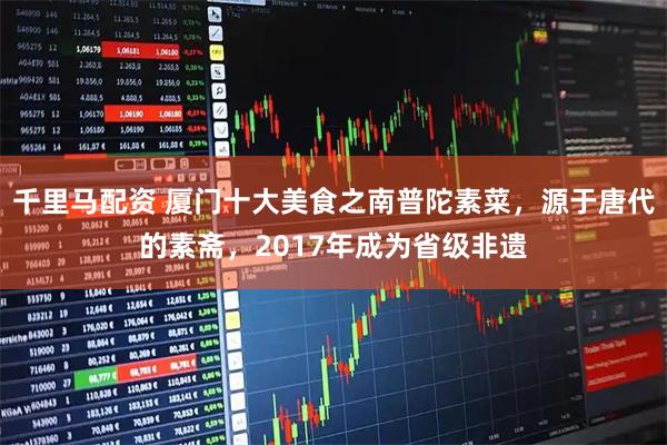 千里马配资 厦门十大美食之南普陀素菜，源于唐代的素斋，2017年成为省级非遗