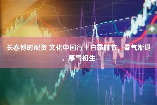 长春博时配资 文化中国行丨白露时节，暑气渐退，寒气初生