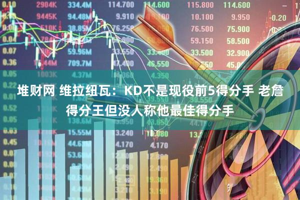 堆财网 维拉纽瓦：KD不是现役前5得分手 老詹得分王但没人称他最佳得分手