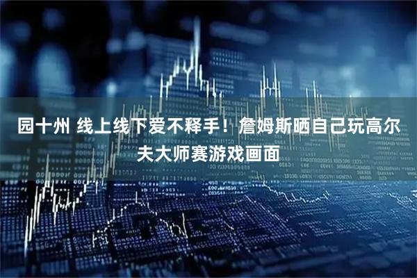 园十州 线上线下爱不释手！詹姆斯晒自己玩高尔夫大师赛游戏画面