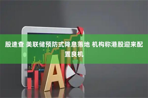 股速查 美联储预防式降息落地 机构称港股迎来配置良机