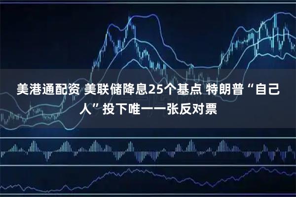 美港通配资 美联储降息25个基点 特朗普“自己人”投下唯一一张反对票
