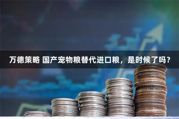 万德策略 国产宠物粮替代进口粮，是时候了吗？