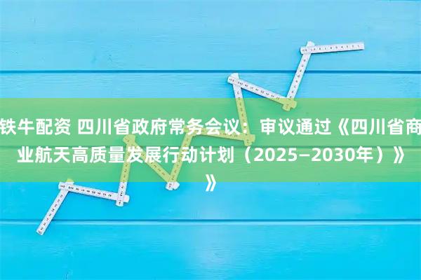 铁牛配资 四川省政府常务会议：审议通过《四川省商业航天高质量发展行动计划（2025—2030年）》