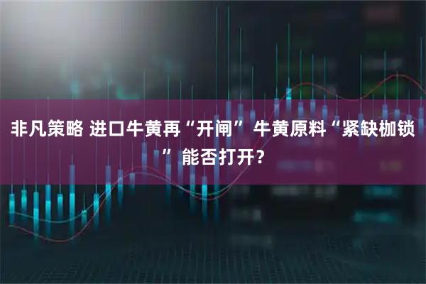 非凡策略 进口牛黄再“开闸” 牛黄原料“紧缺枷锁” 能否打开？