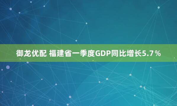 御龙优配 福建省一季度GDP同比增长5.7％
