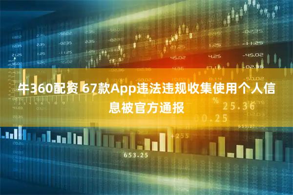 牛360配资 67款App违法违规收集使用个人信息被官方通报