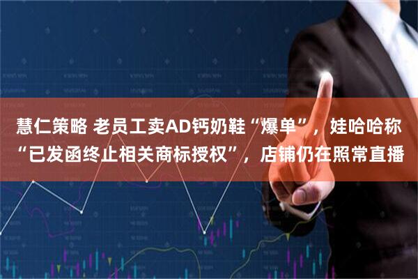 慧仁策略 老员工卖AD钙奶鞋“爆单”，娃哈哈称“已发函终止相关商标授权”，店铺仍在照常直播