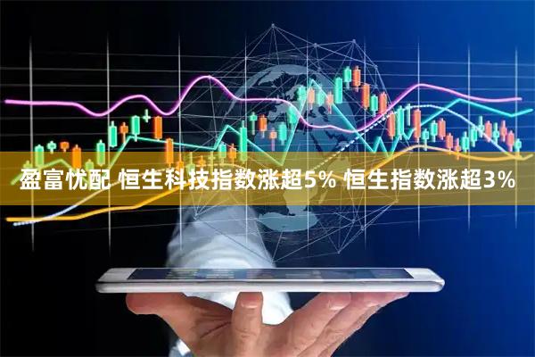 盈富忧配 恒生科技指数涨超5% 恒生指数涨超3%