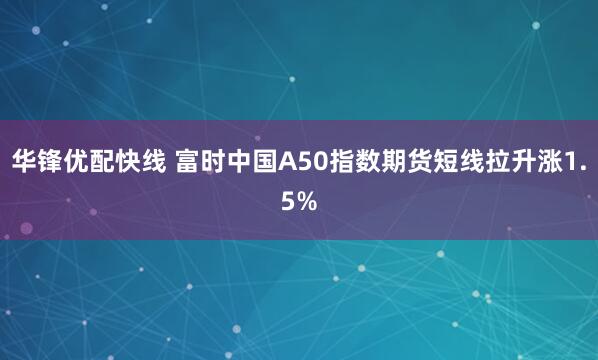 华锋优配快线 富时中国A50指数期货短线拉升涨1.5%