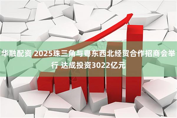 华融配资 2025珠三角与粤东西北经贸合作招商会举行 达成投资3022亿元