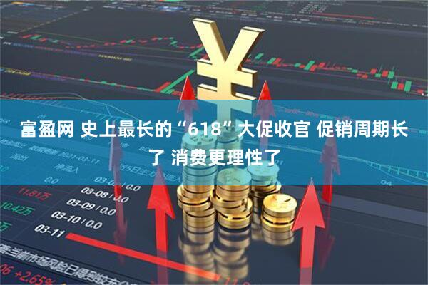 富盈网 史上最长的“618”大促收官 促销周期长了 消费更理性了