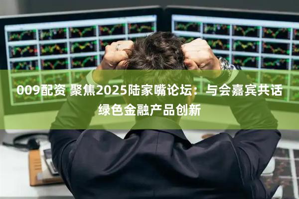 009配资 聚焦2025陆家嘴论坛：与会嘉宾共话绿色金融产品创新