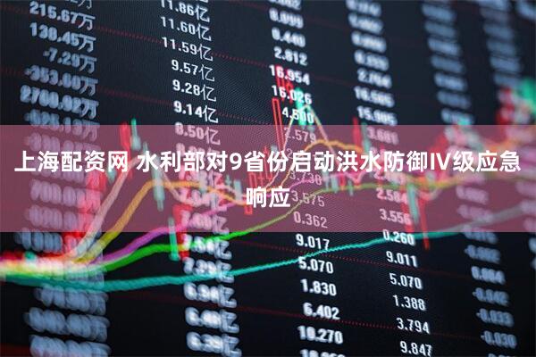 上海配资网 水利部对9省份启动洪水防御Ⅳ级应急响应