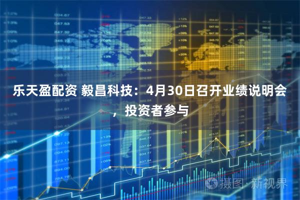 乐天盈配资 毅昌科技：4月30日召开业绩说明会，投资者参与