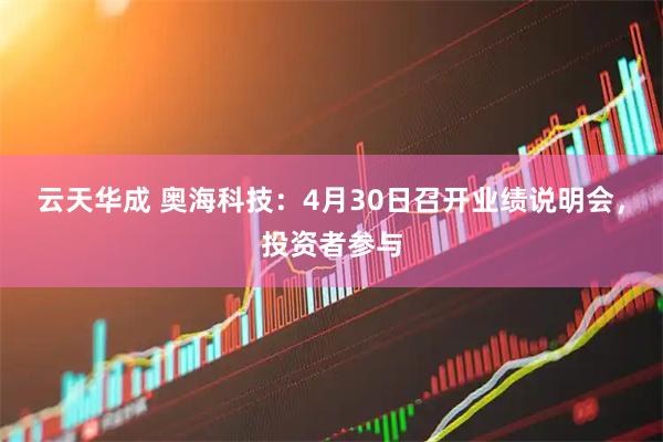 云天华成 奥海科技：4月30日召开业绩说明会，投资者参与