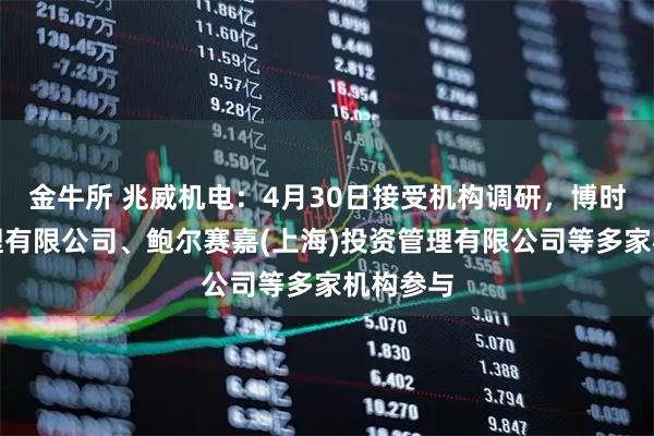 金牛所 兆威机电：4月30日接受机构调研，博时基金管理有限公司、鲍尔赛嘉(上海)投资管理有限公司等多家机构参与