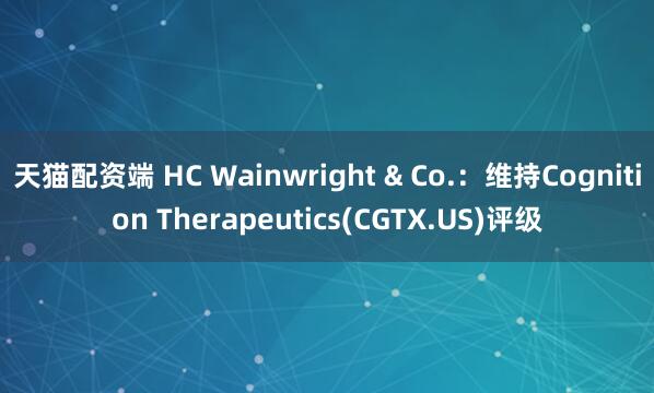 天猫配资端 HC Wainwright & Co.：维持Cognition Therapeutics(CGTX.US)评级
