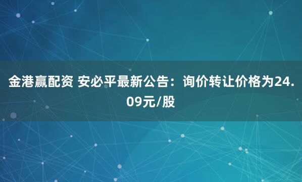 金港赢配资 安必平最新公告：询价转让价格为24.09元/股