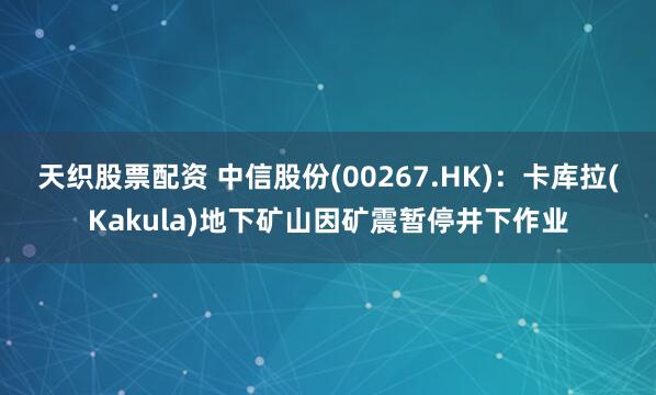 天织股票配资 中信股份(00267.HK)：卡库拉(Kakula)地下矿山因矿震暂停井下作业