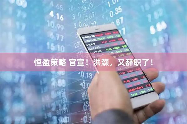 恒盈策略 官宣！洪灏，又辞职了！