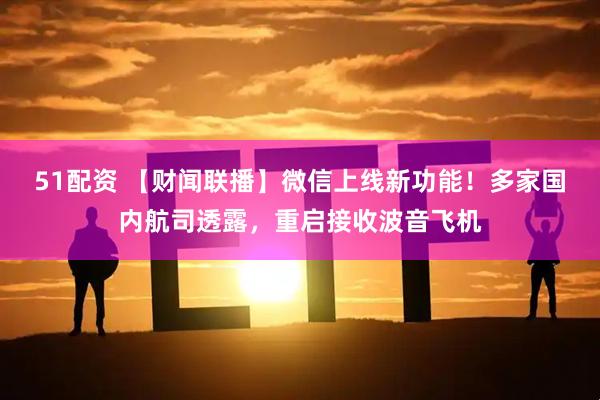 51配资 【财闻联播】微信上线新功能！多家国内航司透露，重启接收波音飞机