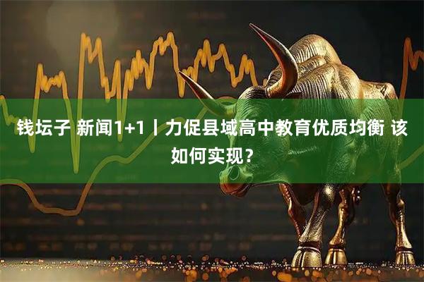 钱坛子 新闻1+1丨力促县域高中教育优质均衡 该如何实现？