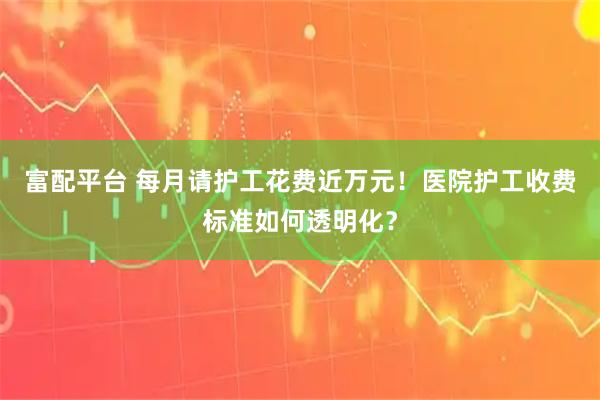 富配平台 每月请护工花费近万元！医院护工收费标准如何透明化？