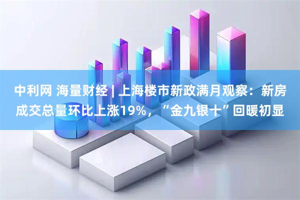 中利网 海量财经 | 上海楼市新政满月观察：新房成交总量环比上涨19%，“金九银十”回暖初显