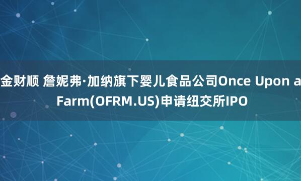 金财顺 詹妮弗·加纳旗下婴儿食品公司Once Upon a Farm(OFRM.US)申请纽交所IPO