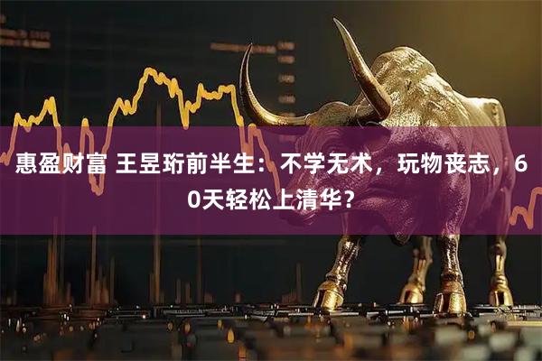 惠盈财富 王昱珩前半生：不学无术，玩物丧志，60天轻松上清华？