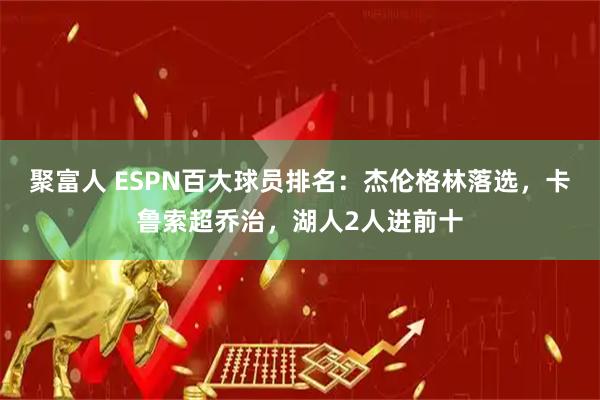 聚富人 ESPN百大球员排名：杰伦格林落选，卡鲁索超乔治，湖人2人进前十