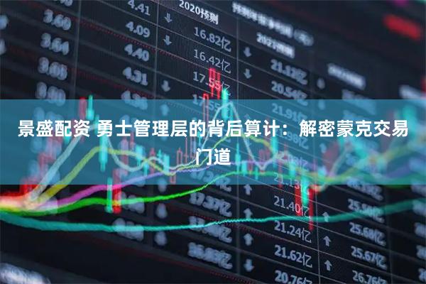 景盛配资 勇士管理层的背后算计：解密蒙克交易门道