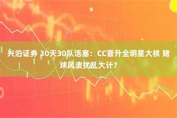 兴泊证券 30天30队活塞：CC晋升全明星大核 赌球风波扰乱大计？