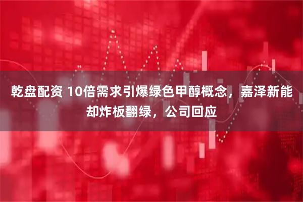 乾盘配资 10倍需求引爆绿色甲醇概念，嘉泽新能却炸板翻绿，公司回应