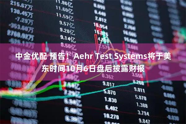 中金优配 预告！Aehr Test Systems将于美东时间10月6日盘后披露财报