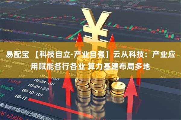 易配宝 【科技自立·产业自强】云从科技：产业应用赋能各行各业 算力基建布局多地