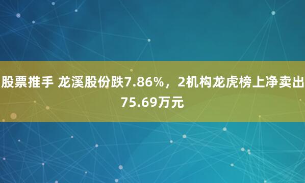 股票推手 龙溪股份跌7.86%，2机构龙虎榜上净卖出75.69万元